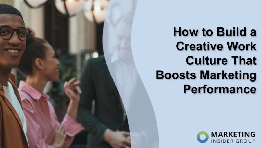 How to Build a Creative Work Culture That Boosts Marketing Performance