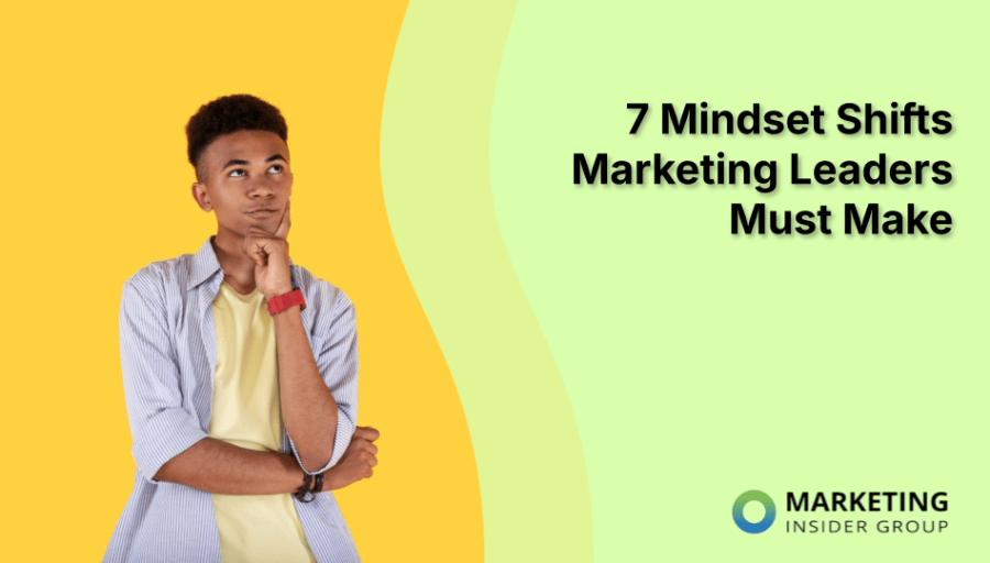 7 Mindset Shifts Marketing Leaders Must Make 7 Mindset Shifts Marketing Leaders Must Make